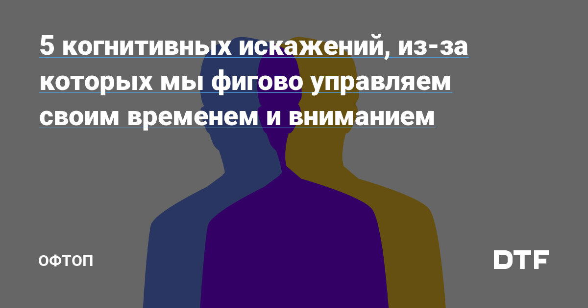 5 когнитивных искажений, из-за которых мы фигово управляем своим временем и вниманием