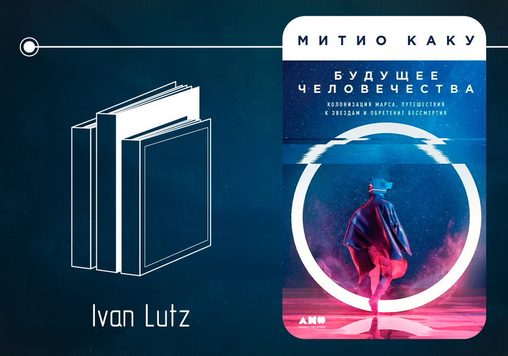 Обзор книги Митио Каку «Будущее человечества: колонизация Марса, путешествия к звёздам и обретение бессмертия» (2018)